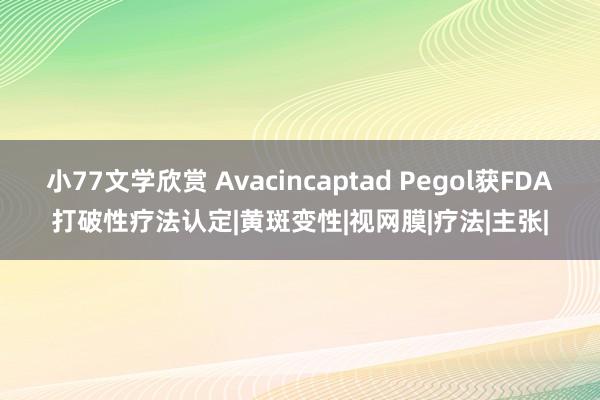 小77文学欣赏 Avacincaptad Pegol获FDA打破性疗法认定|黄斑变性|视网膜|疗法|主张|