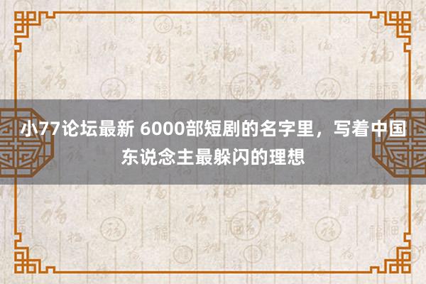 小77论坛最新 6000部短剧的名字里，写着中国东说念主最躲闪的理想