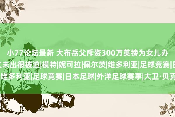 小77论坛最新 大布岳父斥资300万英镑为女儿办婚典，贝克汉姆家分文未出很被迫|模特|妮可拉|佩尔茨|维多利亚|足球竞赛|日本足球|外洋足球赛事|大卫·贝克汉姆