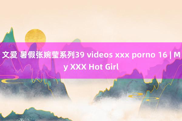文爱 暑假张婉莹系列39 videos xxx porno 16 | My XXX Hot Girl