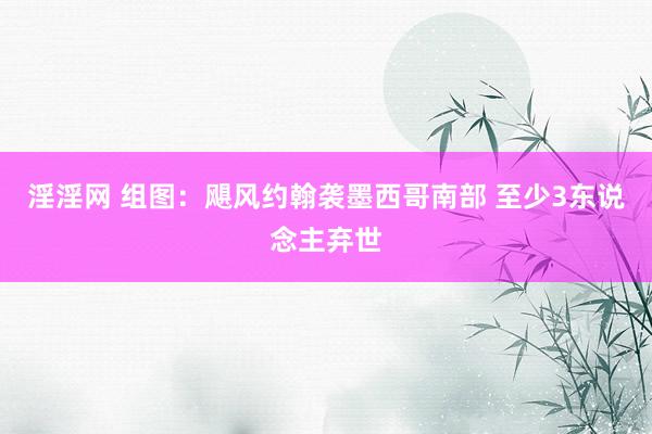 淫淫网 组图:飓风约翰袭墨西哥南部 至少3东说念主弃世