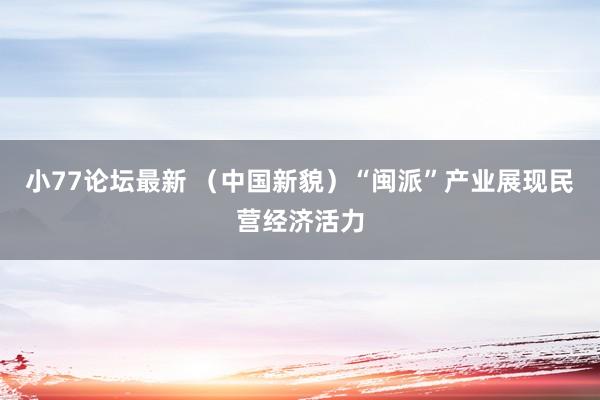 小77论坛最新 （中国新貌）“闽派”产业展现民营经济活力