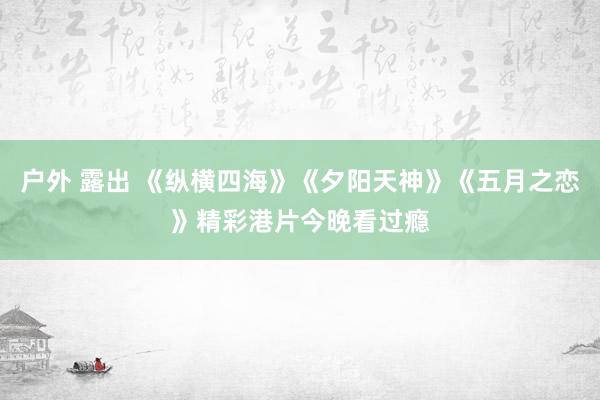 户外 露出 《纵横四海》《夕阳天神》《五月之恋》精彩港片今晚看过瘾