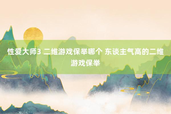 性爱大师3 二维游戏保举哪个 东谈主气高的二维游戏保举