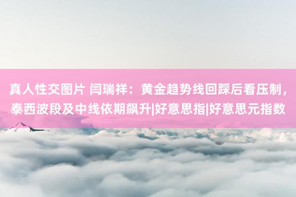 真人性交图片 闫瑞祥：黄金趋势线回踩后看压制，泰西波段及中线依期飙升|好意思指|好意思元指数