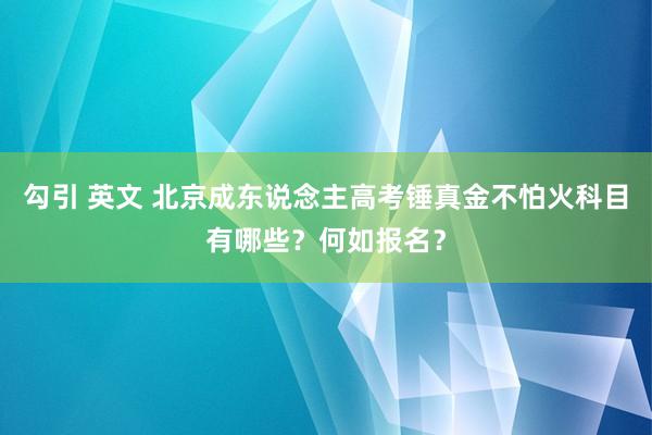 勾引 英文 北京成东说念主高考锤真金不怕火科目有哪些？何如报名？