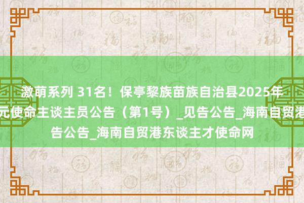激萌系列 31名！保亭黎族苗族自治县2025年公开招聘奇迹单元使命主谈主员公告（第1号）_见告公告_海南自贸港东谈主才使命网