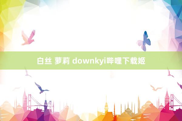 白丝 萝莉 downkyi哔哩下载姬