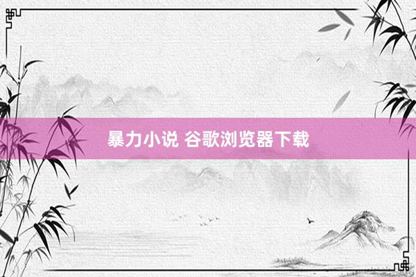 暴力小说 谷歌浏览器下载