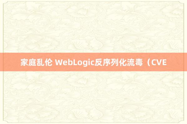 家庭乱伦 WebLogic反序列化流毒（CVE