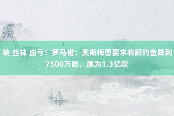 绫 丝袜 血亏！罗马诺：奥斯梅恩要求将解约金降到7500万欧，原为1.3亿欧