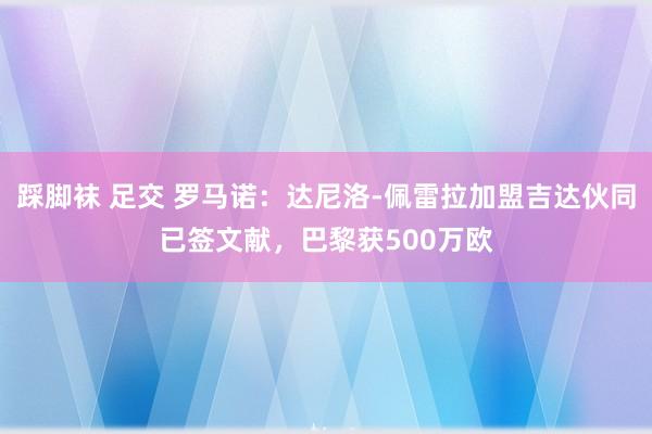 踩脚袜 足交 罗马诺：达尼洛-佩雷拉加盟吉达伙同已签文献，巴黎获500万欧