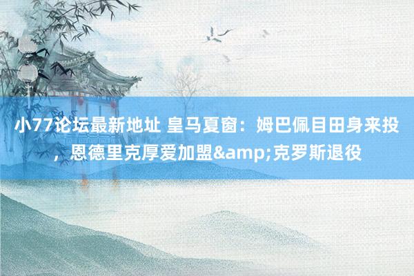 小77论坛最新地址 皇马夏窗：姆巴佩目田身来投，恩德里克厚爱加盟&克罗斯退役