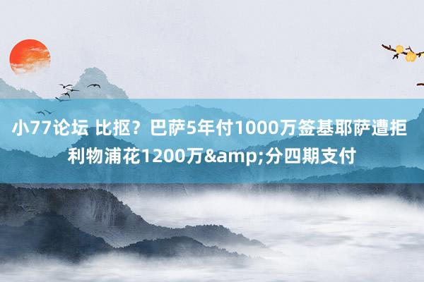 小77论坛 比抠？巴萨5年付1000万签基耶萨遭拒 利物浦花1200万&分四期支付