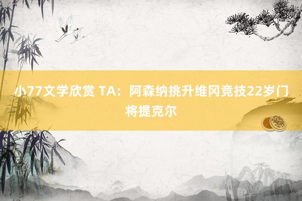 小77文学欣赏 TA：阿森纳挑升维冈竞技22岁门将提克尔