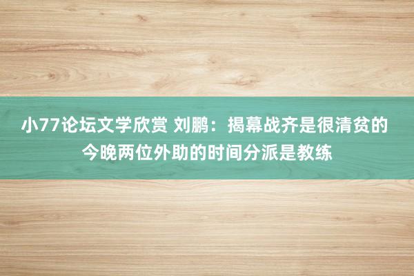 小77论坛文学欣赏 刘鹏：揭幕战齐是很清贫的 今晚两位外助的时间分派是教练