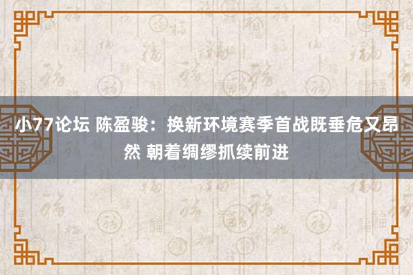 小77论坛 陈盈骏：换新环境赛季首战既垂危又昂然 朝着绸缪抓续前进