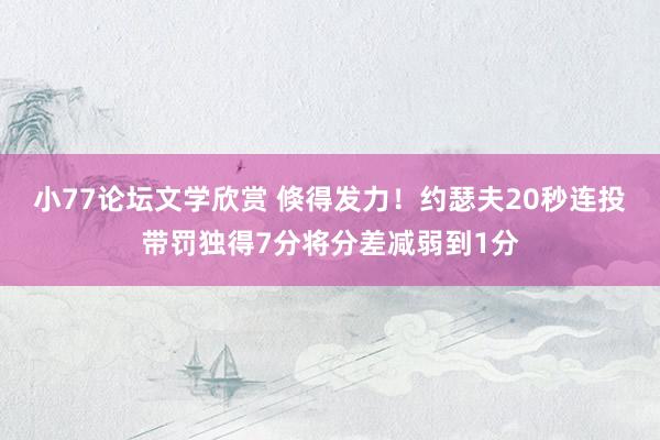 小77论坛文学欣赏 倏得发力！约瑟夫20秒连投带罚独得7分将分差减弱到1分