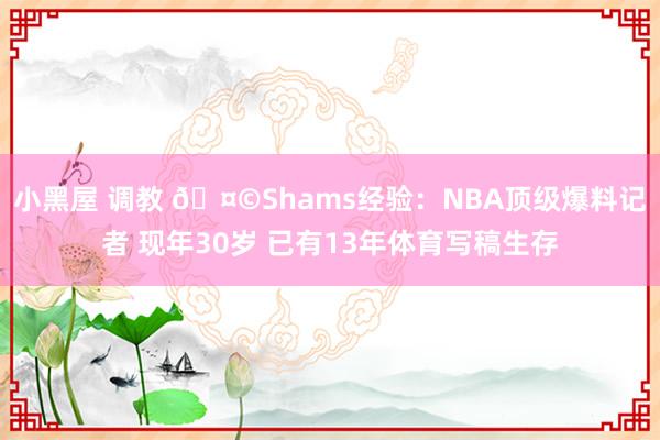 小黑屋 调教 🤩Shams经验：NBA顶级爆料记者 现年30岁 已有13年体育写稿生存