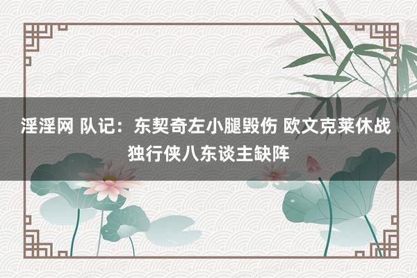 淫淫网 队记：东契奇左小腿毁伤 欧文克莱休战 独行侠八东谈主缺阵