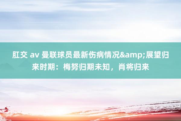 肛交 av 曼联球员最新伤病情况&展望归来时期：梅努归期未知，肖将归来