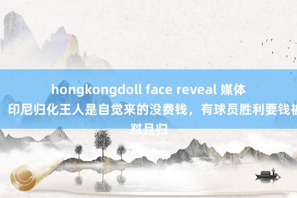 hongkongdoll face reveal 媒体东谈主：印尼归化王人是自觉来的没费钱，有球员胜利要钱被怼且归