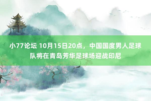 小77论坛 10月15日20点，中国国度男人足球队将在青岛芳华足球场迎战印尼
