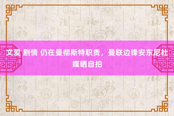 文爱 剧情 仍在曼彻斯特职责，曼联边锋安东尼社媒晒自拍