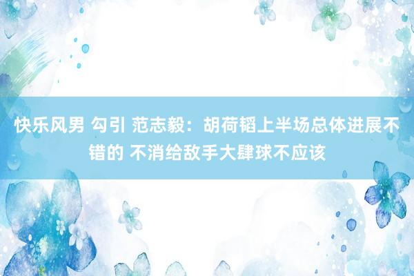 快乐风男 勾引 范志毅：胡荷韬上半场总体进展不错的 不消给敌手大肆球不应该