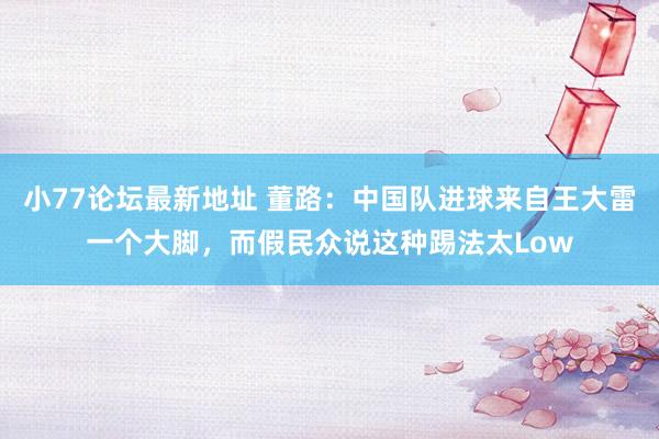 小77论坛最新地址 董路：中国队进球来自王大雷一个大脚，而假民众说这种踢法太Low