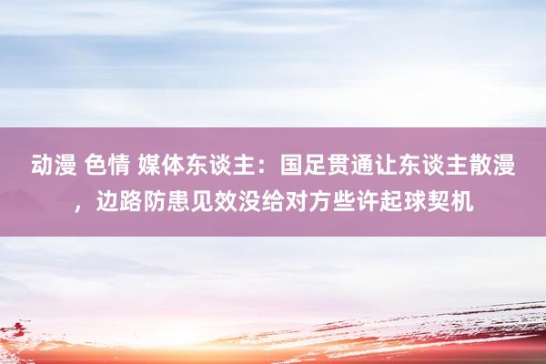 动漫 色情 媒体东谈主：国足贯通让东谈主散漫，边路防患见效没给对方些许起球契机
