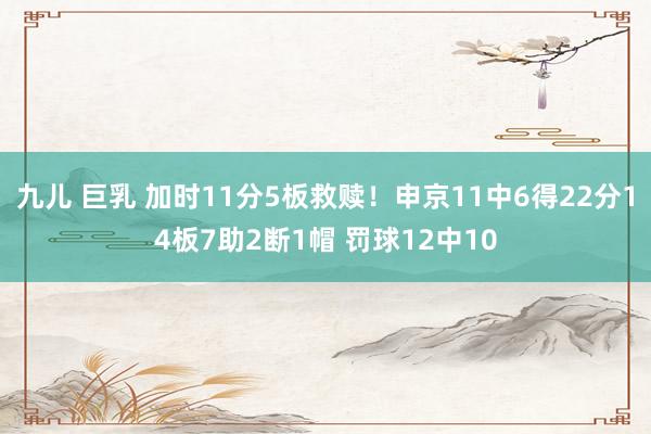 九儿 巨乳 加时11分5板救赎！申京11中6得22分14板7助2断1帽 罚球12中10