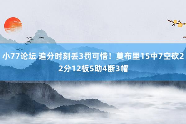 小77论坛 追分时刻丢3罚可惜！莫布里15中7空砍22分12板5助4断3帽