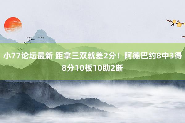 小77论坛最新 距拿三双就差2分！阿德巴约8中3得8分10板10助2断