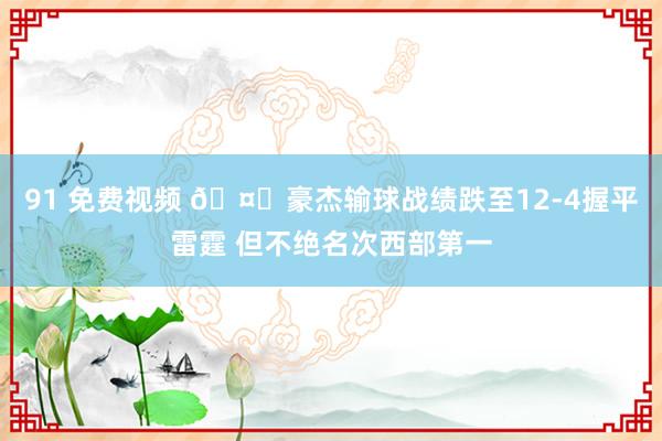 91 免费视频 🤓豪杰输球战绩跌至12-4握平雷霆 但不绝名次西部第一