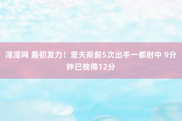 淫淫网 最初发力！里夫斯前5次出手一都射中 9分钟已独得12分