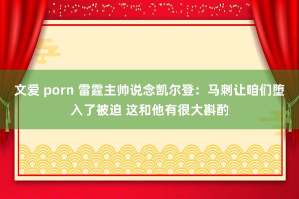 文爱 porn 雷霆主帅说念凯尔登：马刺让咱们堕入了被迫 这和他有很大斟酌