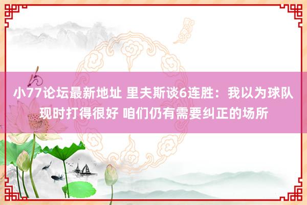 小77论坛最新地址 里夫斯谈6连胜：我以为球队现时打得很好 咱们仍有需要纠正的场所