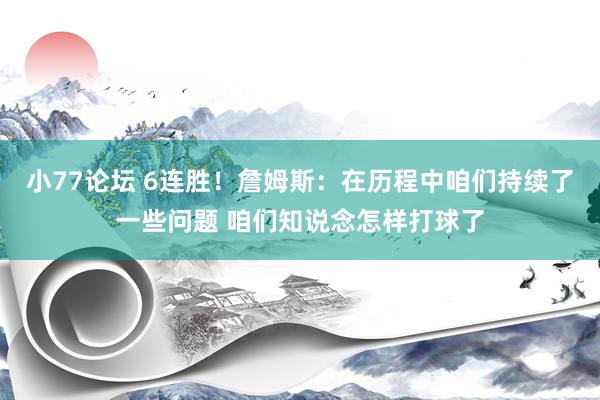 小77论坛 6连胜！詹姆斯：在历程中咱们持续了一些问题 咱们知说念怎样打球了