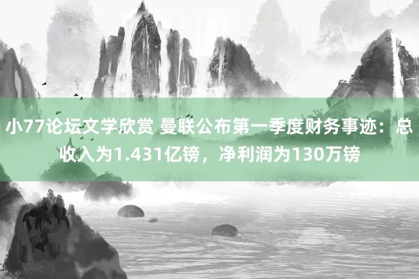 小77论坛文学欣赏 曼联公布第一季度财务事迹：总收入为1.431亿镑，净利润为130万镑
