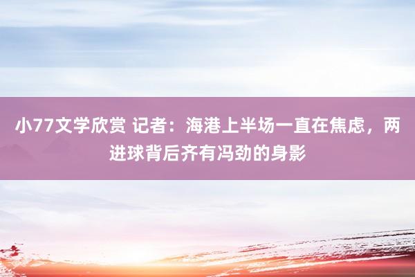 小77文学欣赏 记者：海港上半场一直在焦虑，两进球背后齐有冯劲的身影