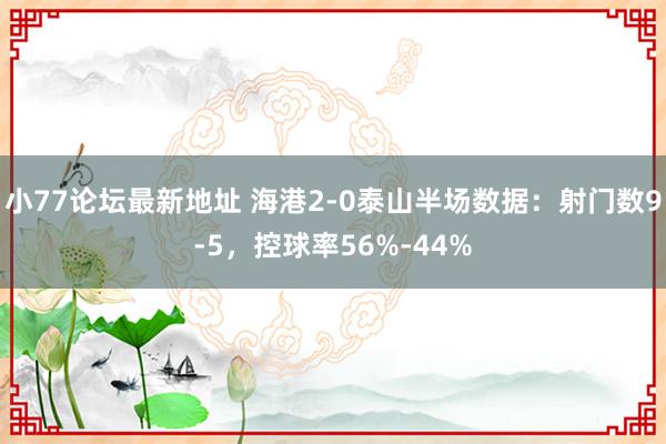 小77论坛最新地址 海港2-0泰山半场数据：射门数9-5，控球率56%-44%