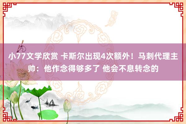 小77文学欣赏 卡斯尔出现4次额外！马刺代理主帅：他作念得够多了 他会不息转念的