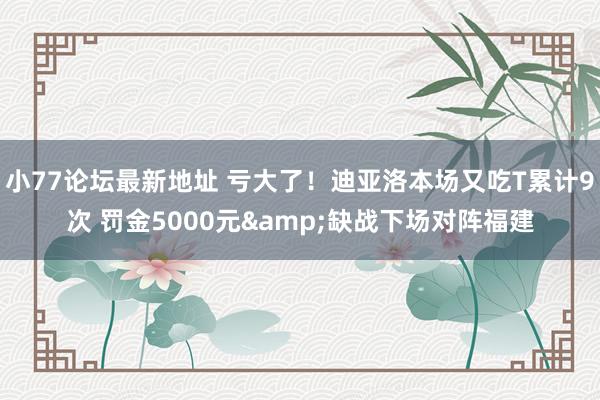 小77论坛最新地址 亏大了！迪亚洛本场又吃T累计9次 罚金5000元&缺战下场对阵福建