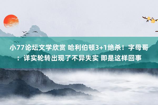 小77论坛文学欣赏 哈利伯顿3+1绝杀！字母哥：详实轮转出现了不异失实 即是这样回事