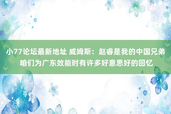 小77论坛最新地址 威姆斯：赵睿是我的中国兄弟 咱们为广东效能时有许多好意思好的回忆