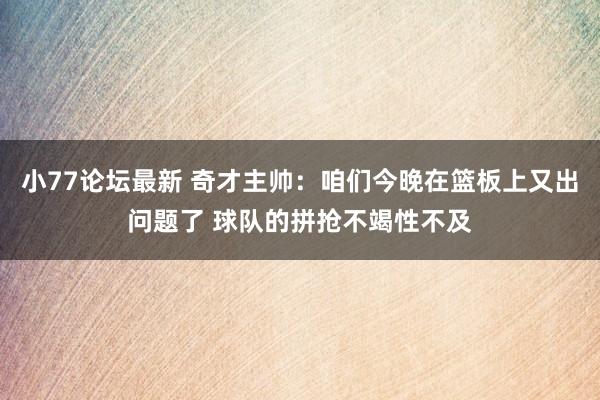 小77论坛最新 奇才主帅：咱们今晚在篮板上又出问题了 球队的拼抢不竭性不及