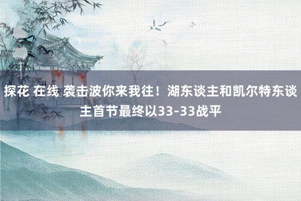 探花 在线 袭击波你来我往！湖东谈主和凯尔特东谈主首节最终以33-33战平