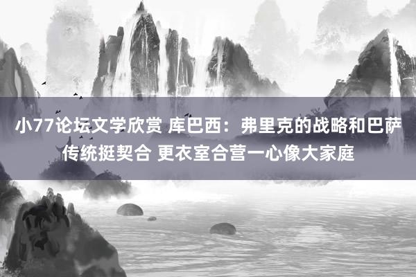 小77论坛文学欣赏 库巴西：弗里克的战略和巴萨传统挺契合 更衣室合营一心像大家庭