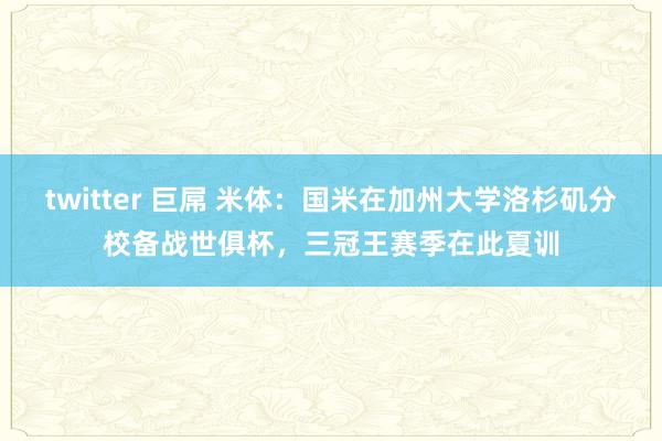 twitter 巨屌 米体：国米在加州大学洛杉矶分校备战世俱杯，三冠王赛季在此夏训